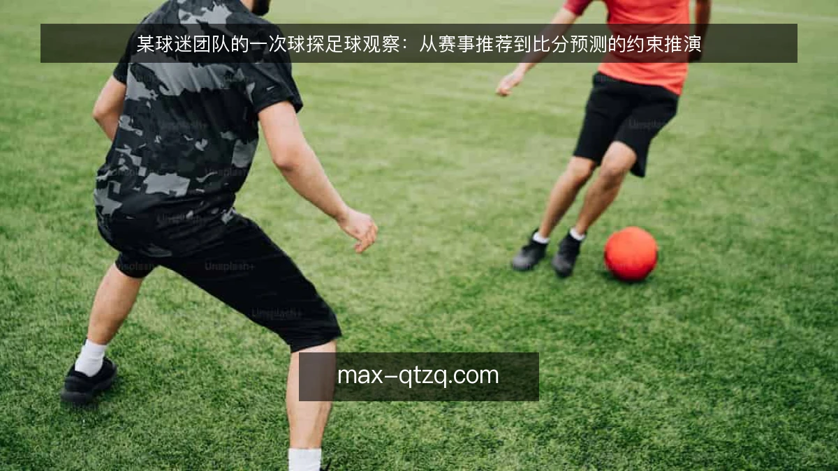 某球迷团队的一次球探足球观察：从赛事推荐到比分预测的约束推演