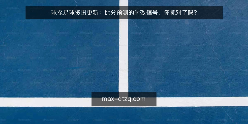 球探足球资讯更新：比分预测的时效信号，你抓对了吗？ — 当下球探足球资讯的更新节奏 配图