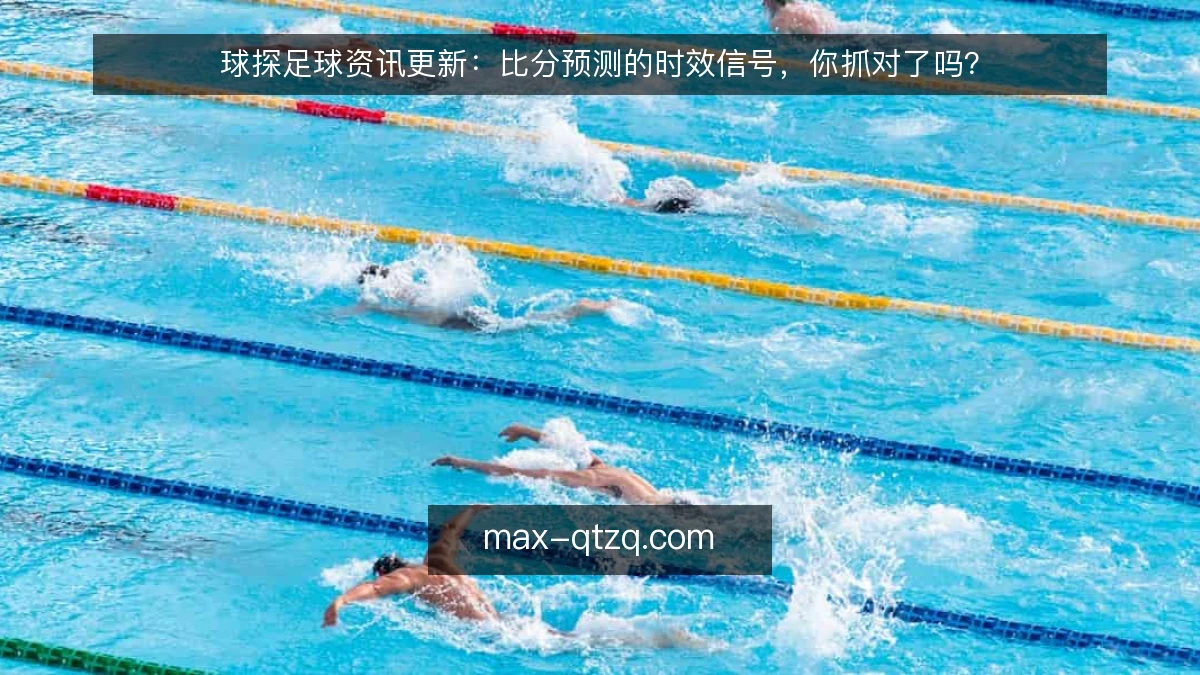 球探足球资讯更新：比分预测的时效信号，你抓对了吗？