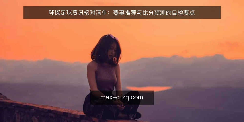 球探足球资讯核对清单:赛事推荐与比分预测的自检要点 — 关注信号:赛事推荐与比分预测的观察点 配图