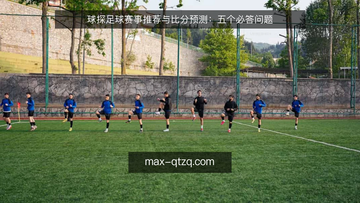 球探足球赛事推荐与比分预测：五个必答问题