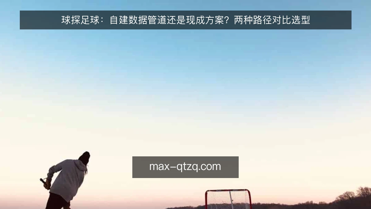 球探足球:自建数据管道还是现成方案?两种路径对比选型