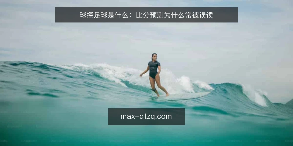 球探足球是什么：比分预测为什么常被误读 — 信息过载下的判断困境 配图