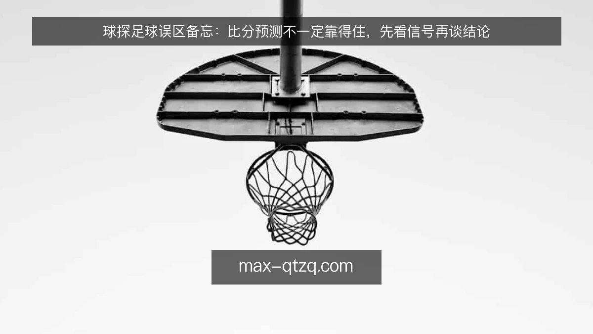 球探足球误区备忘:比分预测不一定靠得住,先看信号再谈结论