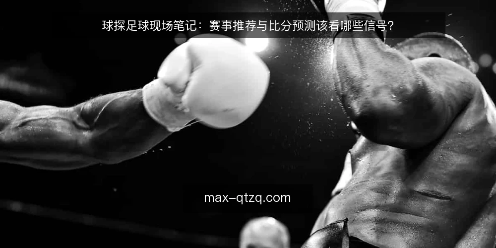 球探足球现场笔记:赛事推荐与比分预测该看哪些信号? — 现场先看哪些信号? 配图
