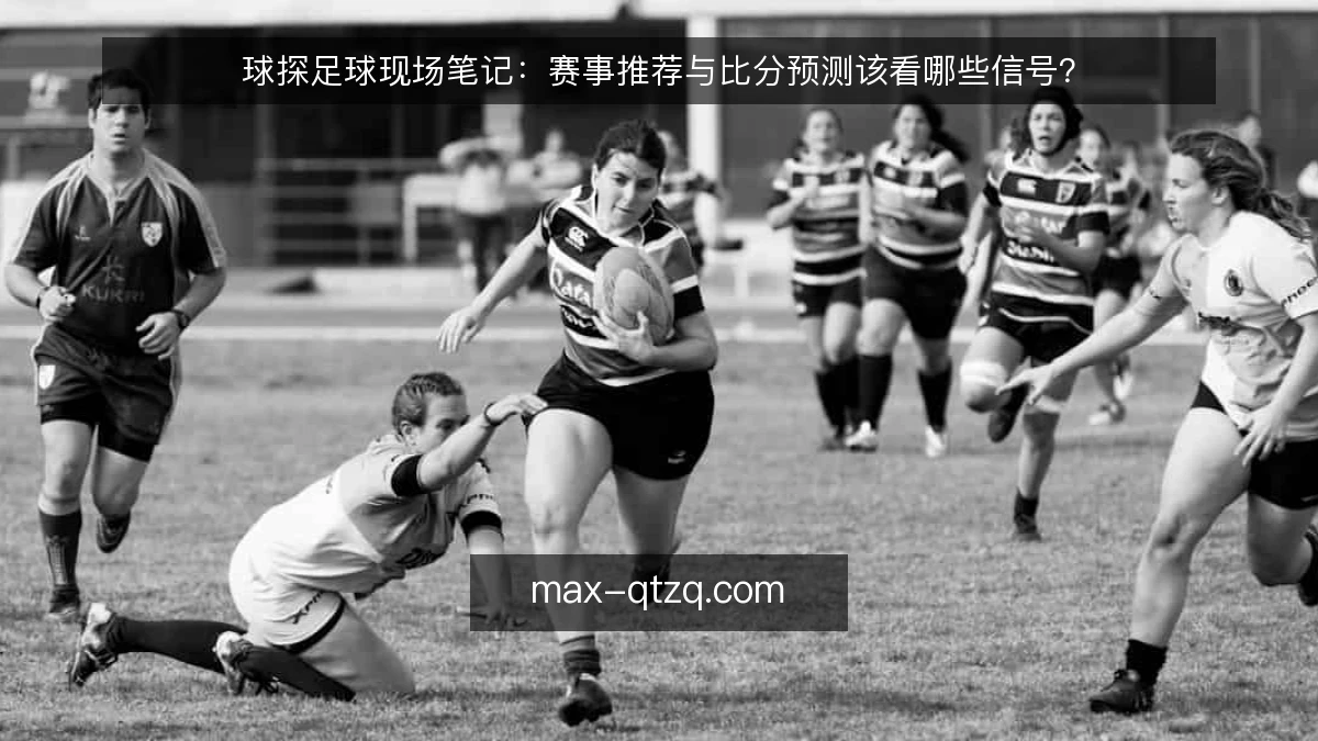 球探足球现场笔记:赛事推荐与比分预测该看哪些信号?