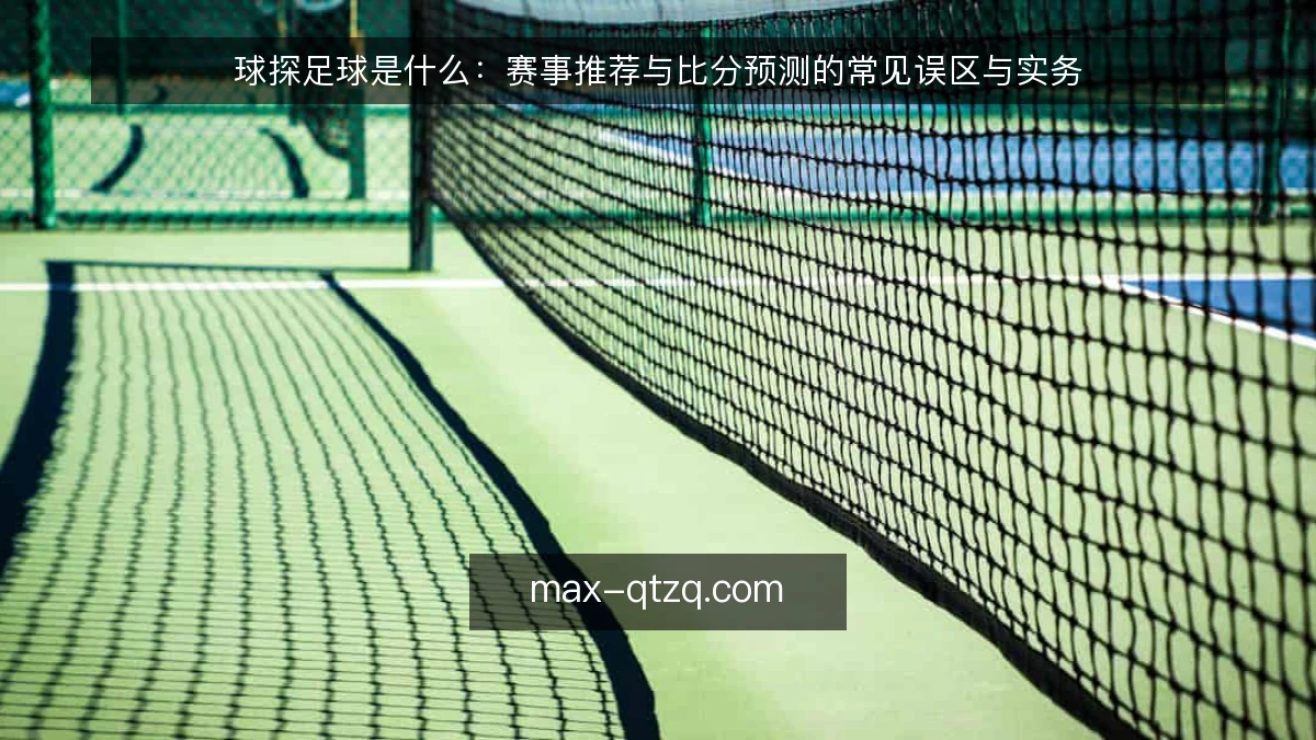 球探足球是什么：赛事推荐与比分预测的常见误区与实务