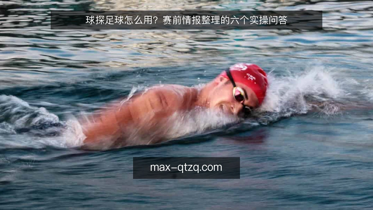球探足球怎么用?赛前情报整理的六个实操问答