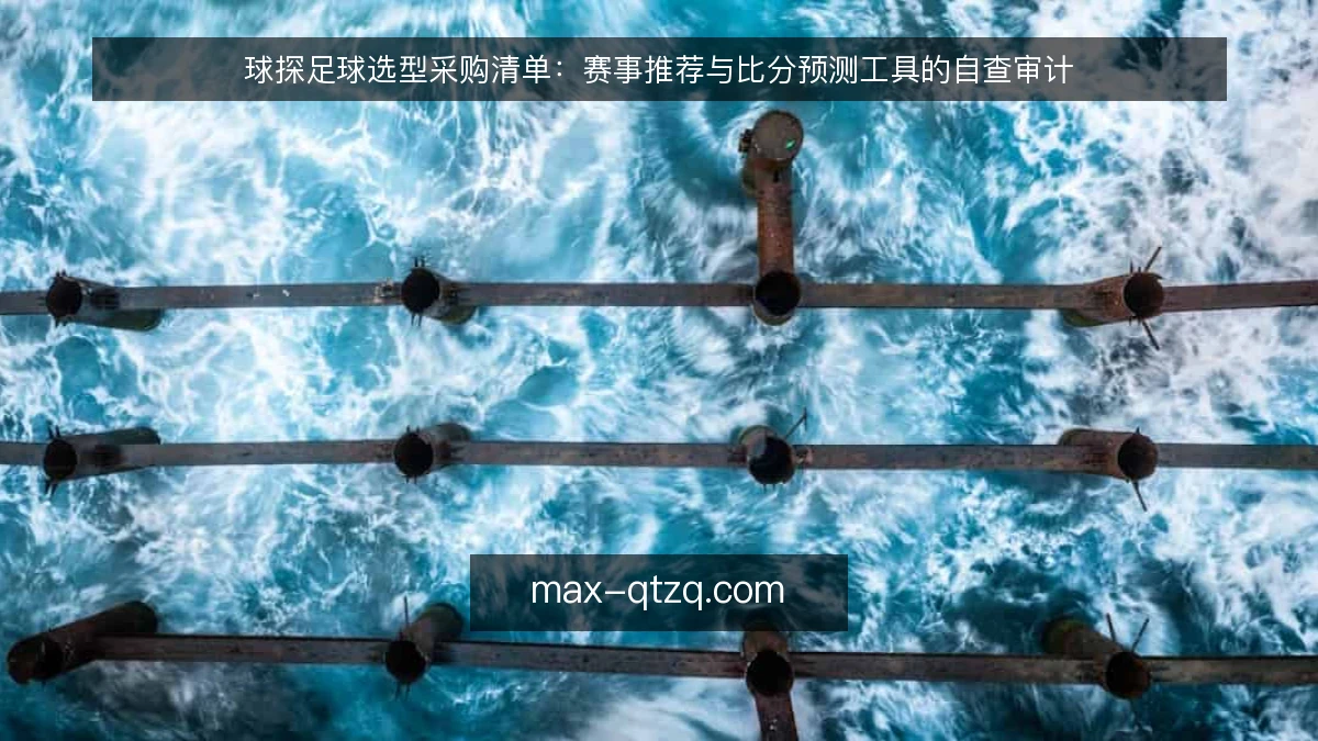 球探足球选型采购清单:赛事推荐与比分预测工具的自查审计