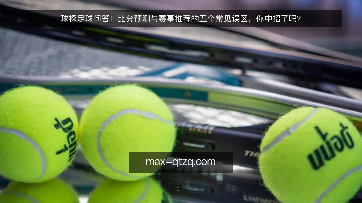 球探足球问答:比分预测与赛事推荐的五个常见误区,你中招了吗?