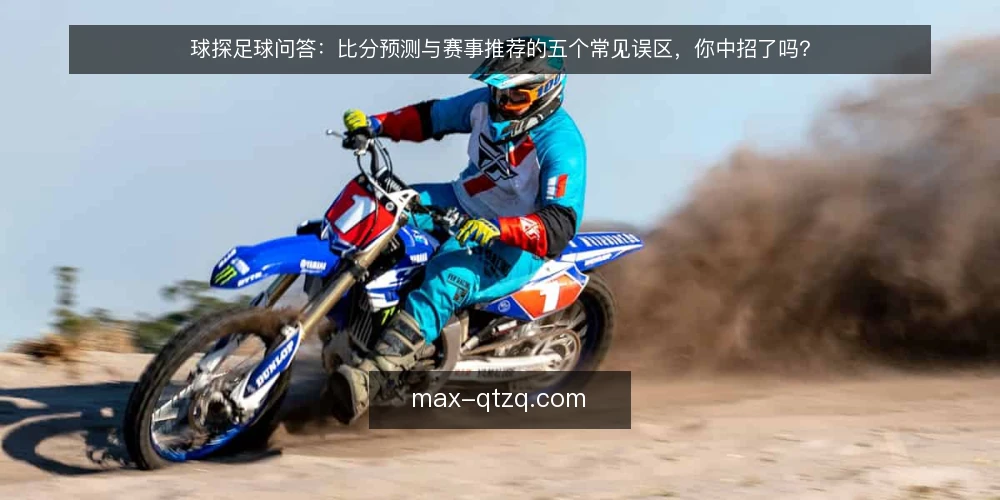 球探足球问答:比分预测与赛事推荐的五个常见误区,你中招了吗? — 为什么说“比分预测就是猜比分”是一种误解? 配图